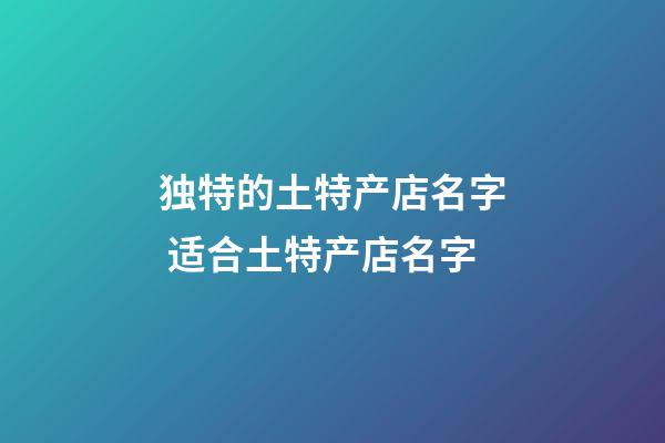 独特的土特产店名字 适合土特产店名字-第1张-店铺起名-玄机派